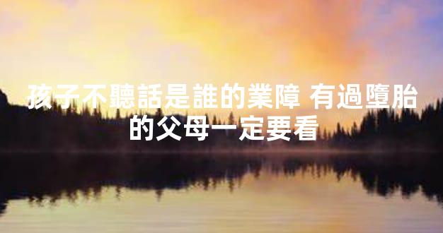 孩子不聽話是誰的業障 有過墮胎的父母一定要看